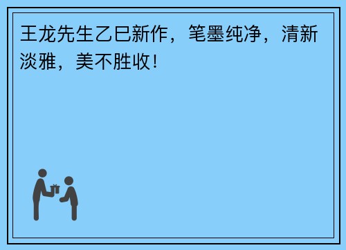 王龙先生乙巳新作，笔墨纯净，清新淡雅，美不胜收！